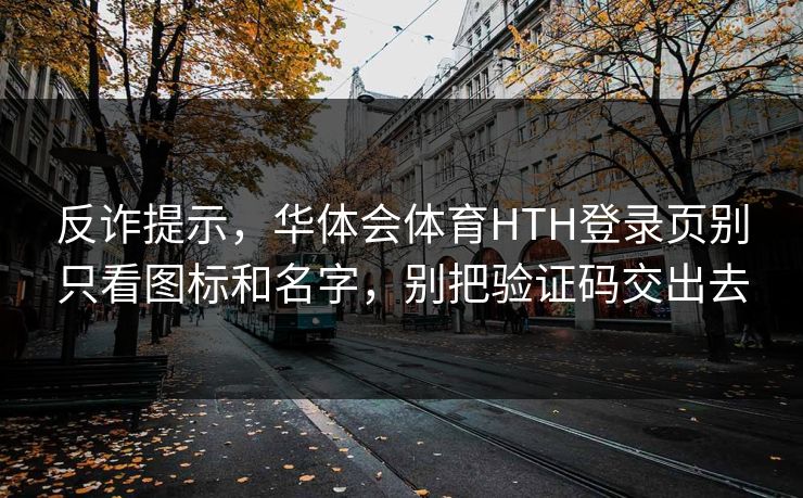 反诈提示，华体会体育HTH登录页别只看图标和名字，别把验证码交出去
