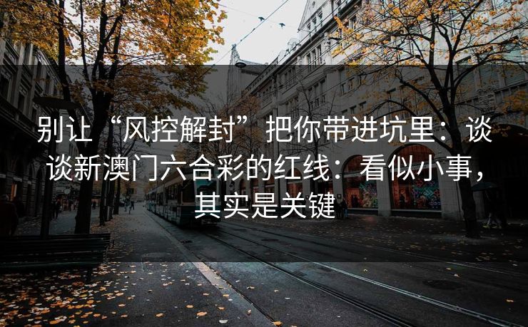 别让“风控解封”把你带进坑里：谈谈新澳门六合彩的红线：看似小事，其实是关键