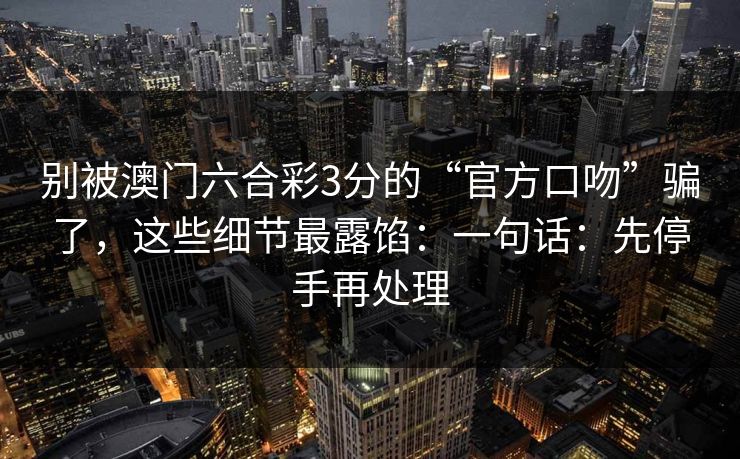别被澳门六合彩3分的“官方口吻”骗了，这些细节最露馅：一句话：先停手再处理
