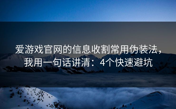 爱游戏官网的信息收割常用伪装法，我用一句话讲清：4个快速避坑