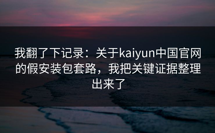 我翻了下记录：关于kaiyun中国官网的假安装包套路，我把关键证据整理出来了