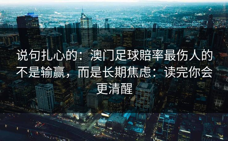 说句扎心的：澳门足球賠率最伤人的不是输赢，而是长期焦虑：读完你会更清醒