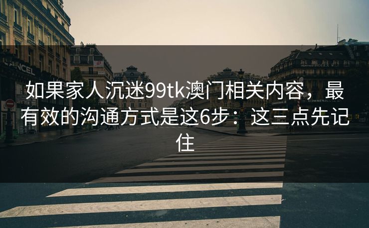 如果家人沉迷99tk澳门相关内容，最有效的沟通方式是这6步：这三点先记住
