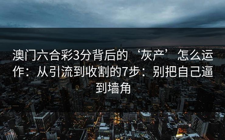 澳门六合彩3分背后的‘灰产’怎么运作：从引流到收割的7步：别把自己逼到墙角