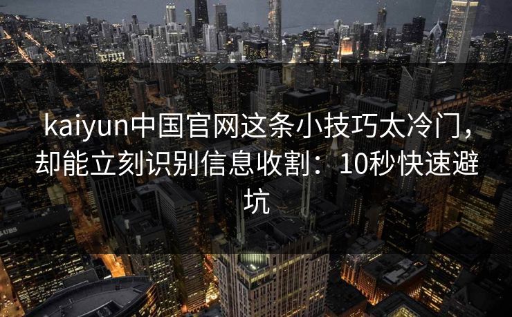 kaiyun中国官网这条小技巧太冷门，却能立刻识别信息收割：10秒快速避坑