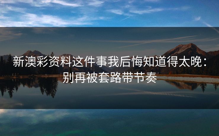 新澳彩资料这件事我后悔知道得太晚：别再被套路带节奏