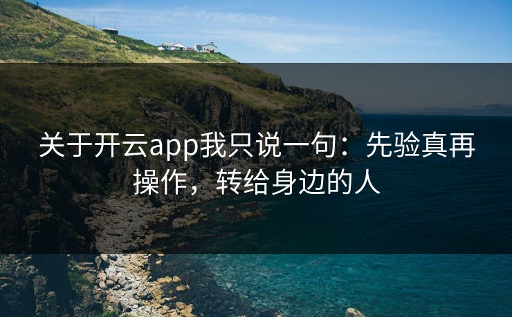 关于开云app我只说一句：先验真再操作，转给身边的人