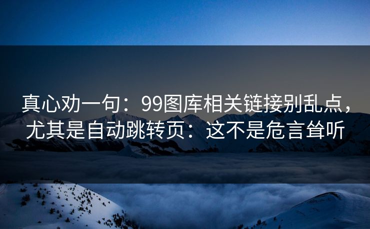 真心劝一句：99图库相关链接别乱点，尤其是自动跳转页：这不是危言耸听