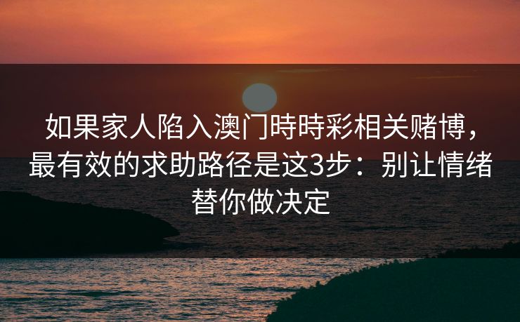 如果家人陷入澳门時時彩相关赌博，最有效的求助路径是这3步：别让情绪替你做决定