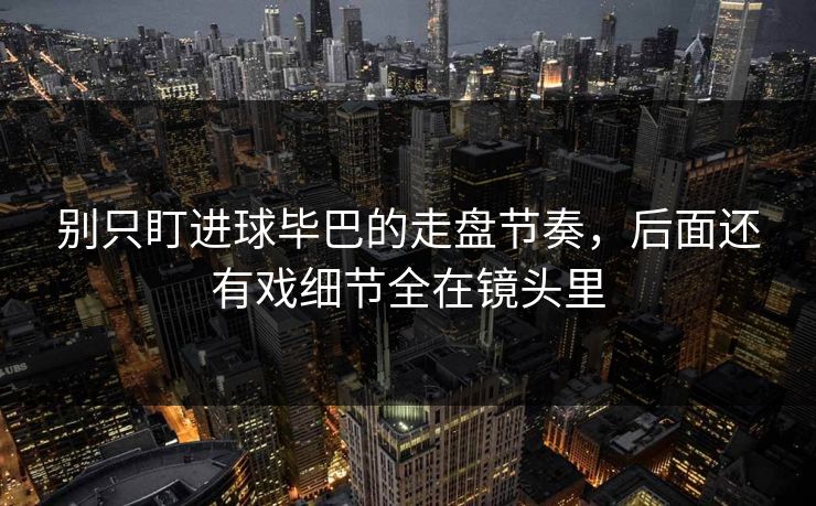 别只盯进球毕巴的走盘节奏，后面还有戏细节全在镜头里