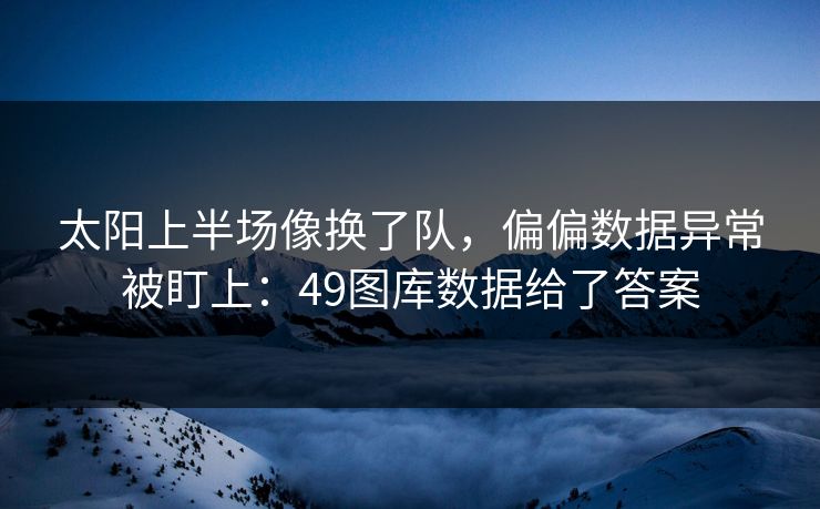 太阳上半场像换了队，偏偏数据异常被盯上：49图库数据给了答案