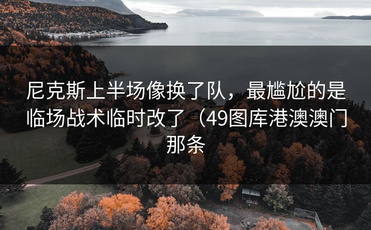 尼克斯上半场像换了队，最尴尬的是临场战术临时改了（49图库港澳澳门那条