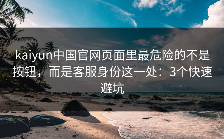 kaiyun中国官网页面里最危险的不是按钮，而是客服身份这一处：3个快速避坑