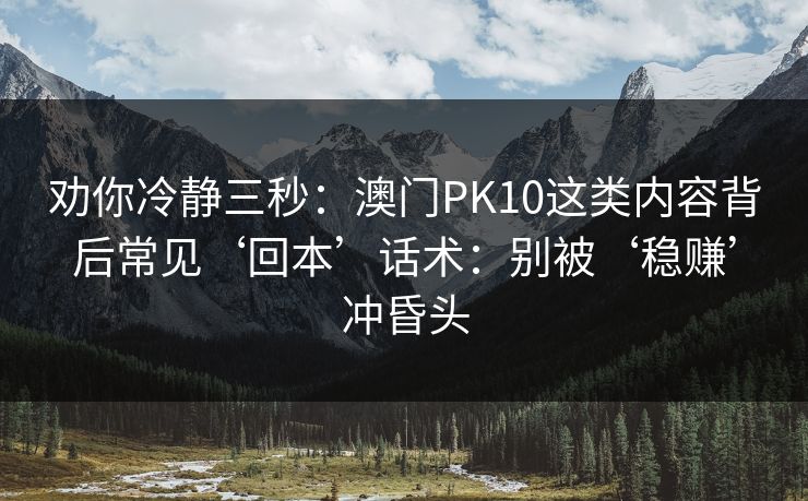 劝你冷静三秒：澳门PK10这类内容背后常见‘回本’话术：别被‘稳赚’冲昏头