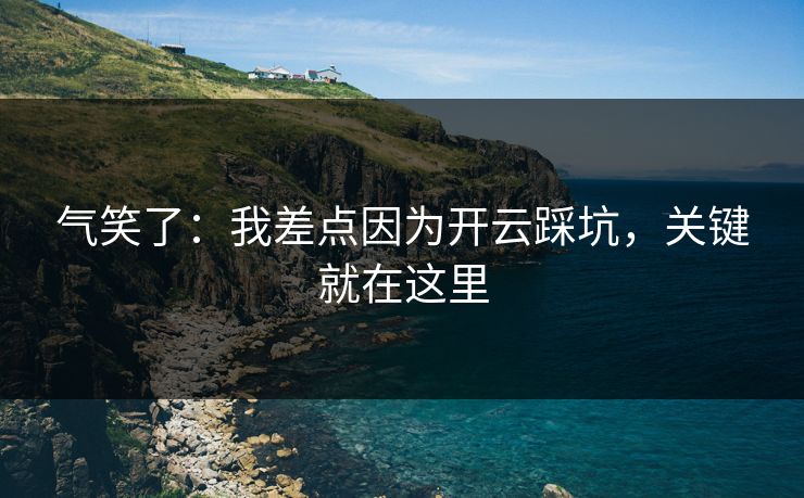 气笑了：我差点因为开云踩坑，关键就在这里