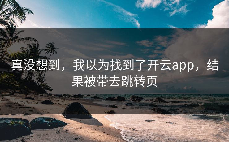 真没想到，我以为找到了开云app，结果被带去跳转页