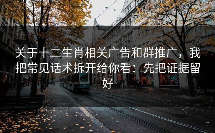 关于十二生肖相关广告和群推广，我把常见话术拆开给你看：先把证据留好