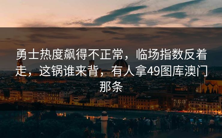 勇士热度飙得不正常，临场指数反着走，这锅谁来背，有人拿49图库澳门那条