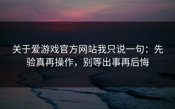 关于爱游戏官方网站我只说一句：先验真再操作，别等出事再后悔