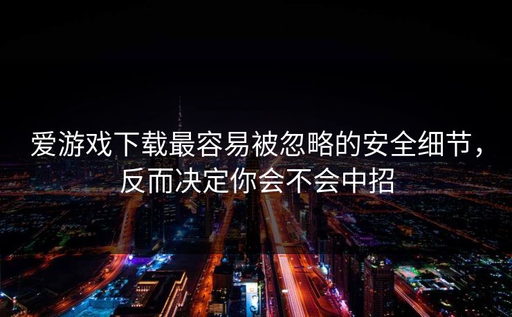 爱游戏下载最容易被忽略的安全细节，反而决定你会不会中招