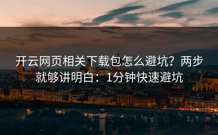 开云网页相关下载包怎么避坑？两步就够讲明白：1分钟快速避坑