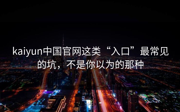 kaiyun中国官网这类“入口”最常见的坑，不是你以为的那种