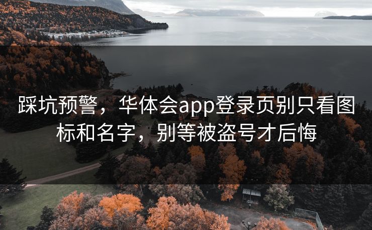 踩坑预警，华体会app登录页别只看图标和名字，别等被盗号才后悔