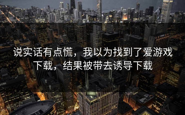 说实话有点慌，我以为找到了爱游戏下载，结果被带去诱导下载