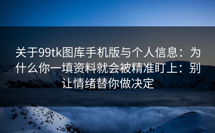 关于99tk图库手机版与个人信息：为什么你一填资料就会被精准盯上：别让情绪替你做决定