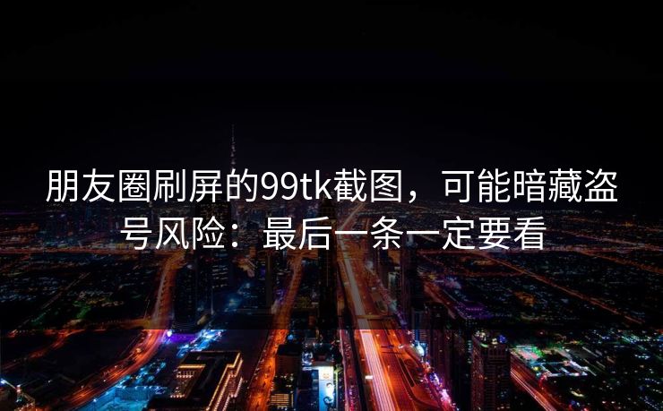 朋友圈刷屏的99tk截图，可能暗藏盗号风险：最后一条一定要看