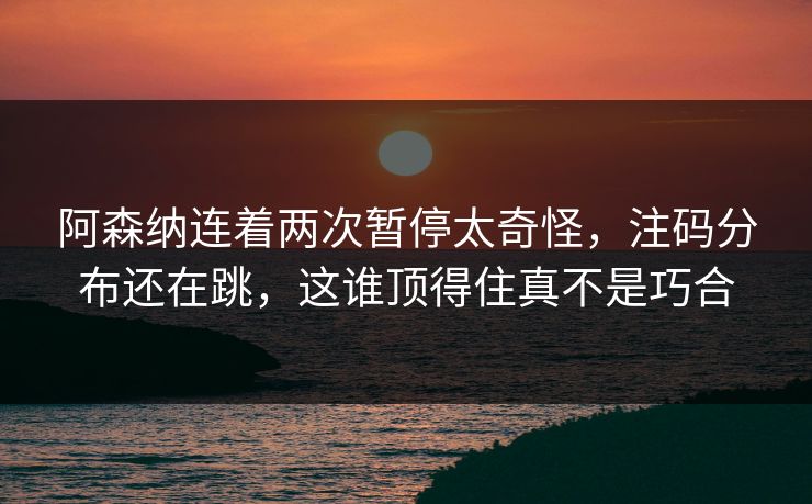 阿森纳连着两次暂停太奇怪，注码分布还在跳，这谁顶得住真不是巧合