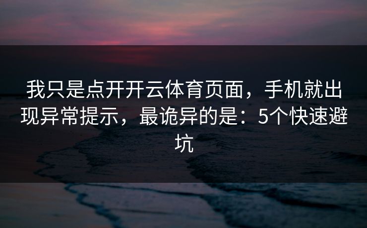 我只是点开开云体育页面，手机就出现异常提示，最诡异的是：5个快速避坑