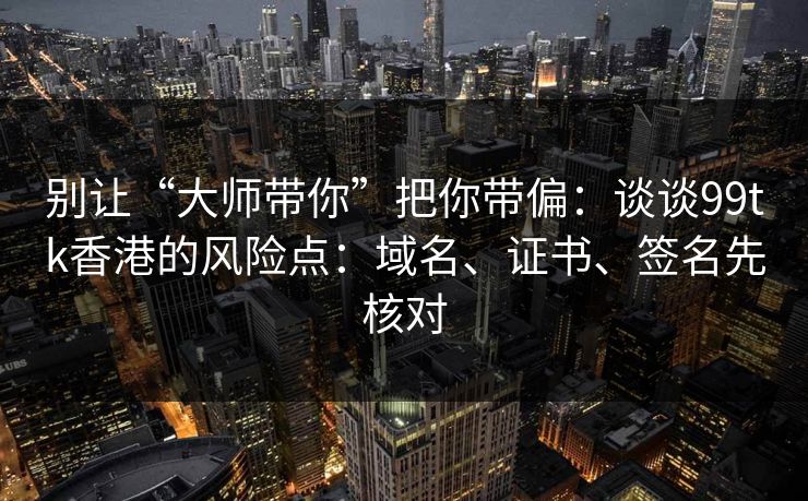 别让“大师带你”把你带偏：谈谈99tk香港的风险点：域名、证书、签名先核对