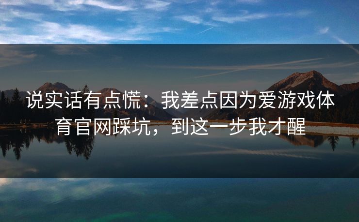说实话有点慌：我差点因为爱游戏体育官网踩坑，到这一步我才醒