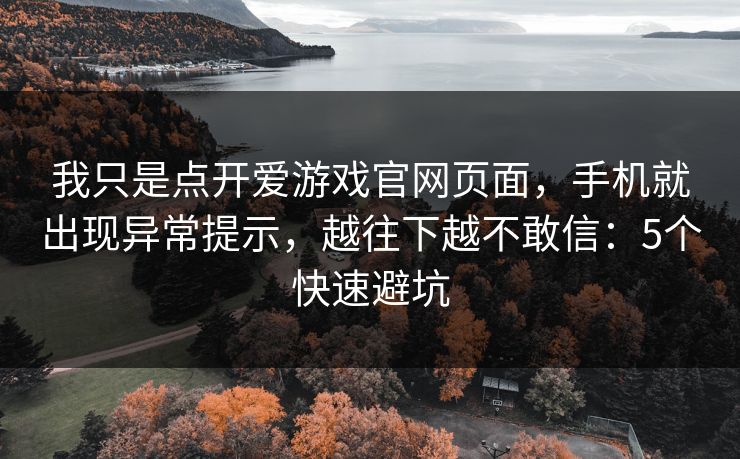 我只是点开爱游戏官网页面，手机就出现异常提示，越往下越不敢信：5个快速避坑