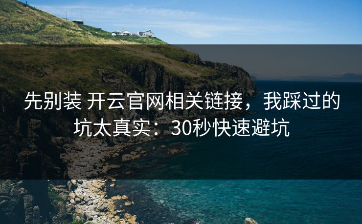 先别装 开云官网相关链接，我踩过的坑太真实：30秒快速避坑