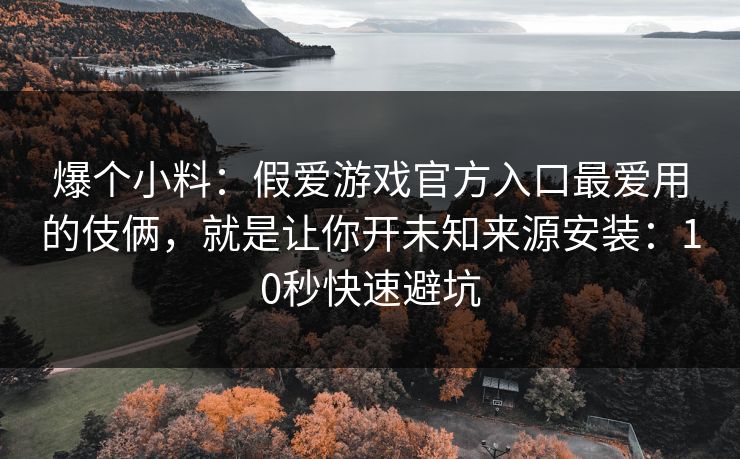 爆个小料：假爱游戏官方入口最爱用的伎俩，就是让你开未知来源安装：10秒快速避坑