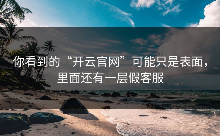 你看到的“开云官网”可能只是表面，里面还有一层假客服