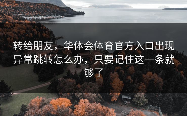转给朋友，华体会体育官方入口出现异常跳转怎么办，只要记住这一条就够了