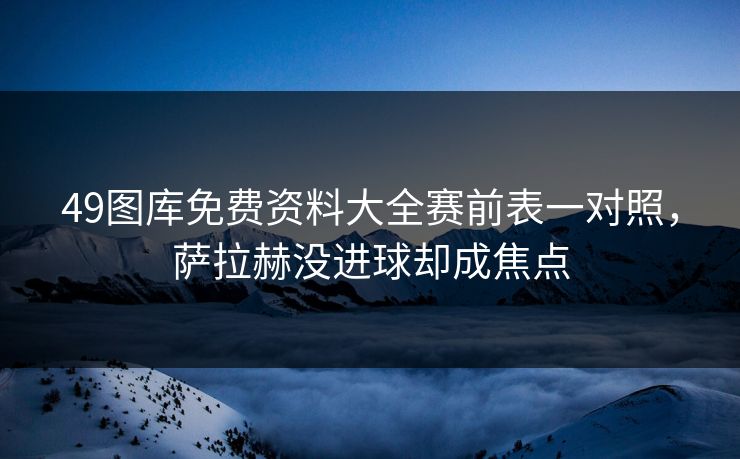 49图库免费资料大全赛前表一对照，萨拉赫没进球却成焦点