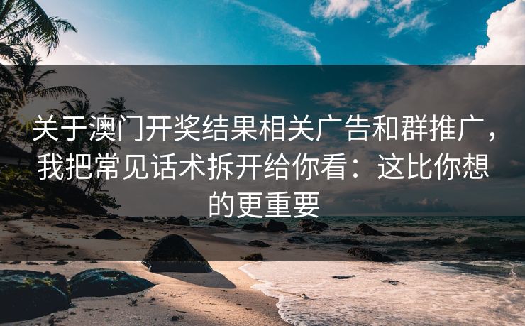 关于澳门开奖结果相关广告和群推广，我把常见话术拆开给你看：这比你想的更重要
