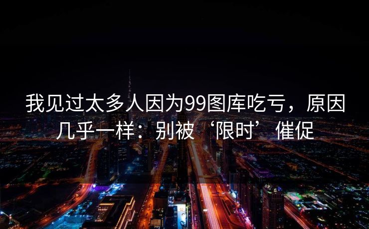 我见过太多人因为99图库吃亏，原因几乎一样：别被‘限时’催促