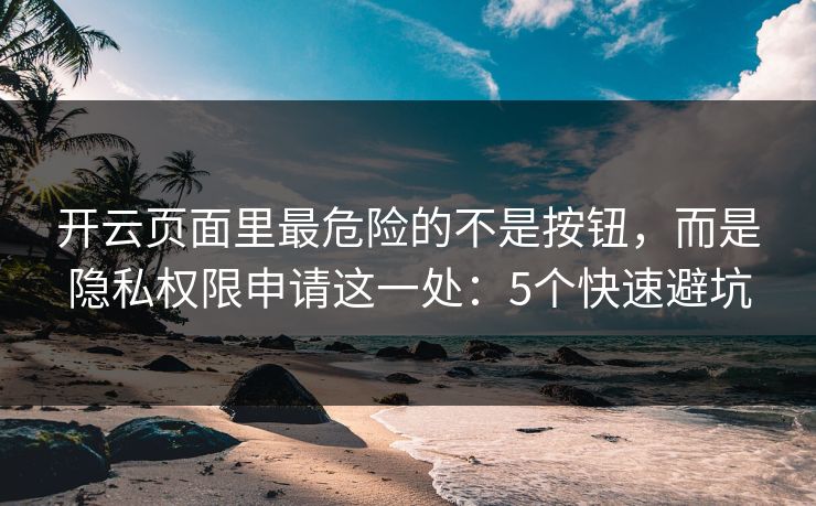 开云页面里最危险的不是按钮，而是隐私权限申请这一处：5个快速避坑