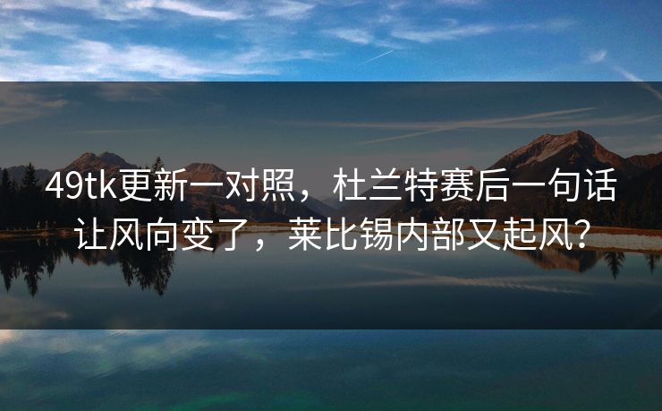 49tk更新一对照，杜兰特赛后一句话让风向变了，莱比锡内部又起风？