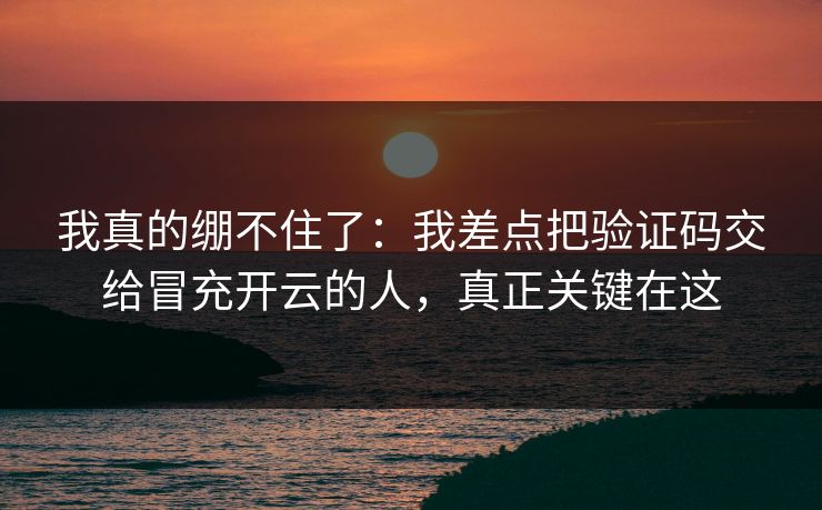 我真的绷不住了：我差点把验证码交给冒充开云的人，真正关键在这