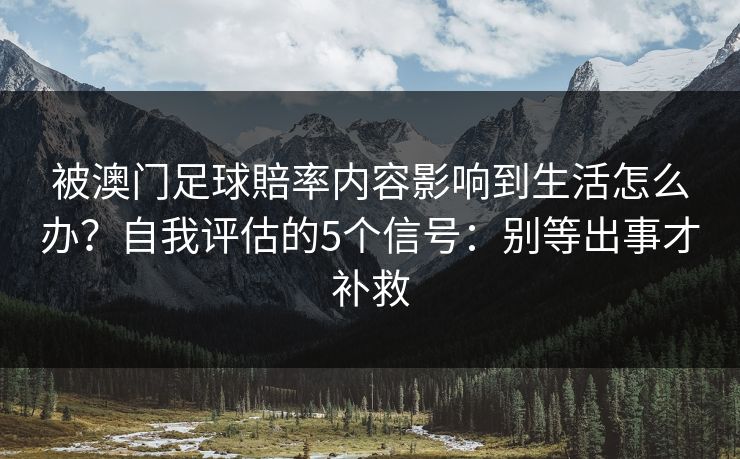 被澳门足球賠率内容影响到生活怎么办？自我评估的5个信号：别等出事才补救