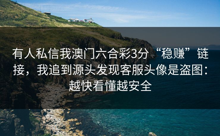 有人私信我澳门六合彩3分“稳赚”链接，我追到源头发现客服头像是盗图：越快看懂越安全