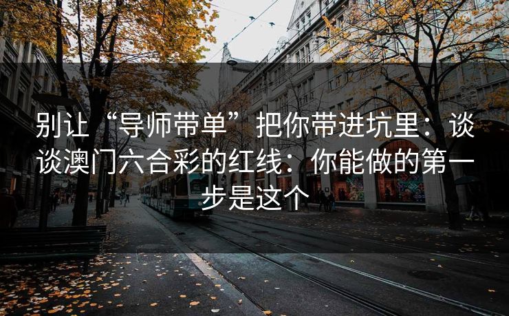 别让“导师带单”把你带进坑里：谈谈澳门六合彩的红线：你能做的第一步是这个