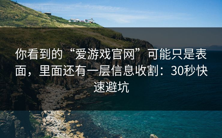 你看到的“爱游戏官网”可能只是表面，里面还有一层信息收割：30秒快速避坑