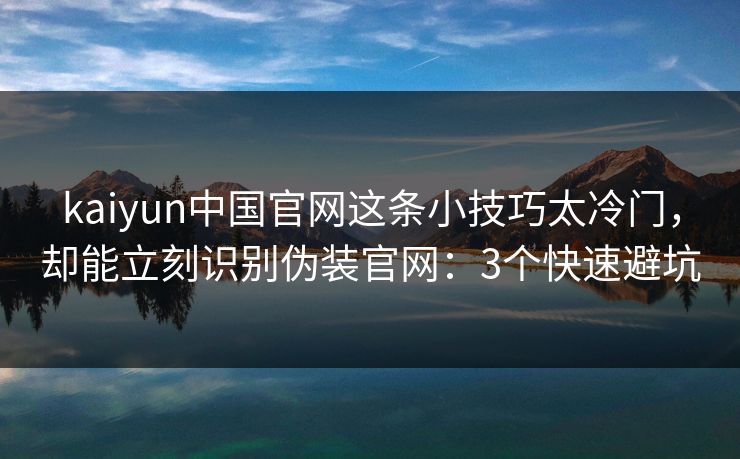 kaiyun中国官网这条小技巧太冷门，却能立刻识别伪装官网：3个快速避坑